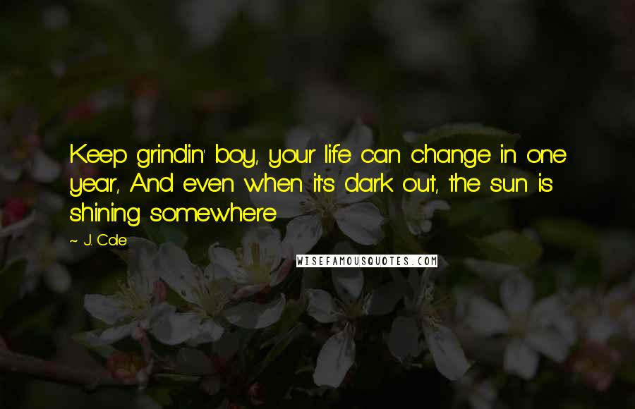 J. Cole Quotes: Keep grindin' boy, your life can change in one year, And even when it's dark out, the sun is shining somewhere