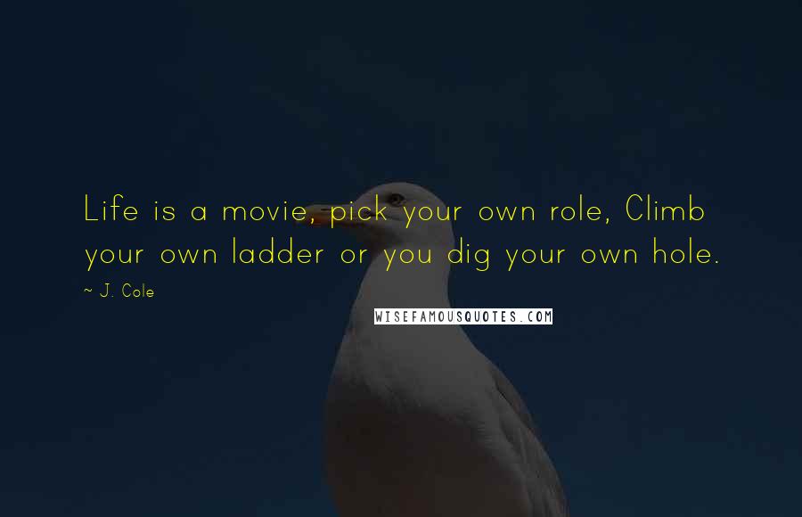 J. Cole Quotes: Life is a movie, pick your own role, Climb your own ladder or you dig your own hole.