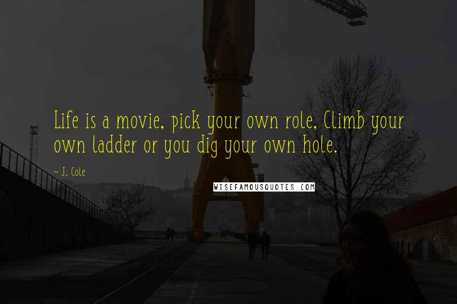 J. Cole Quotes: Life is a movie, pick your own role, Climb your own ladder or you dig your own hole.