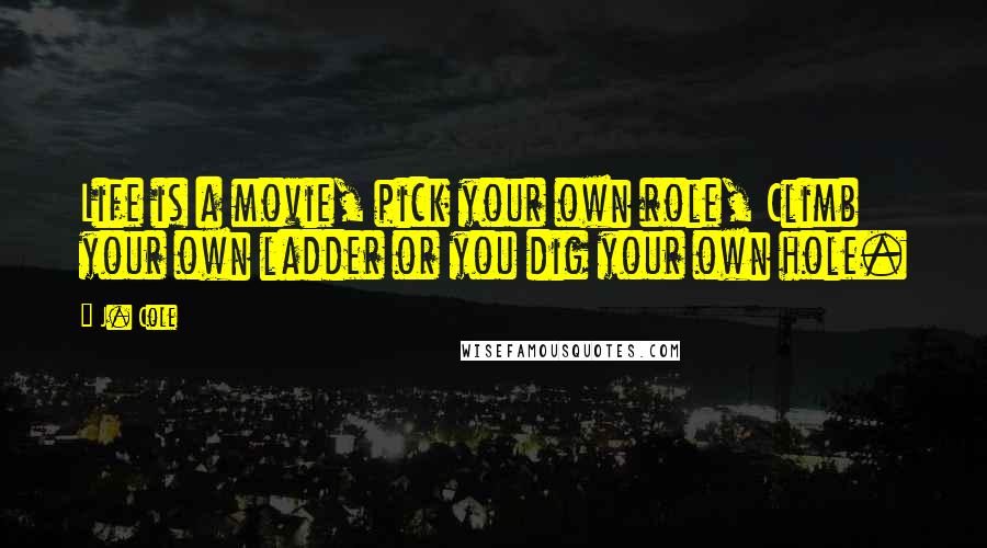 J. Cole Quotes: Life is a movie, pick your own role, Climb your own ladder or you dig your own hole.