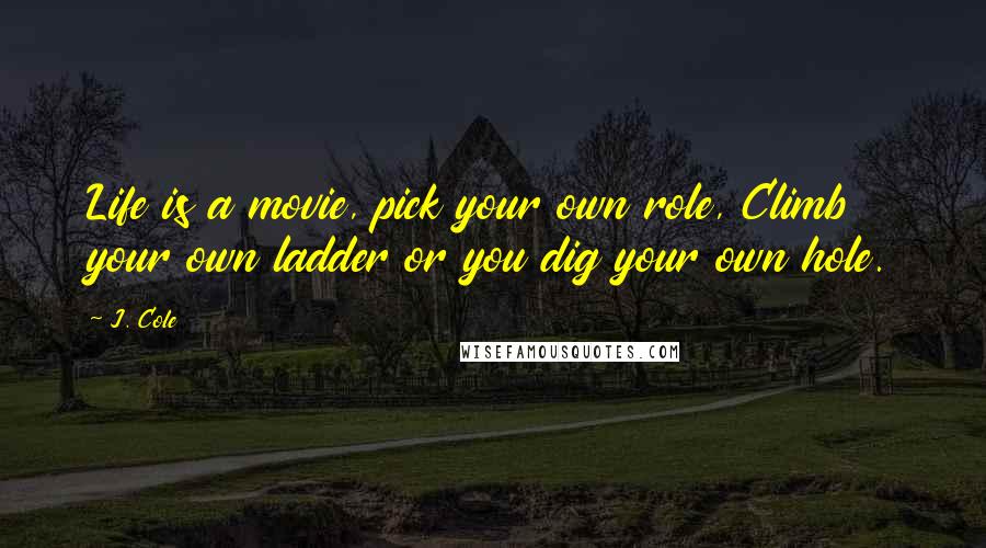 J. Cole Quotes: Life is a movie, pick your own role, Climb your own ladder or you dig your own hole.