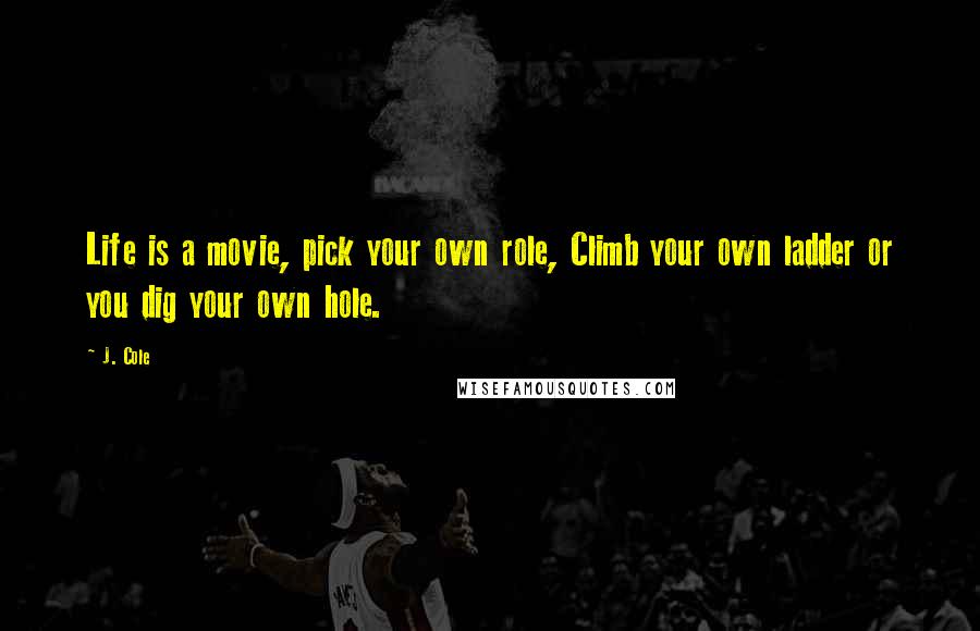 J. Cole Quotes: Life is a movie, pick your own role, Climb your own ladder or you dig your own hole.