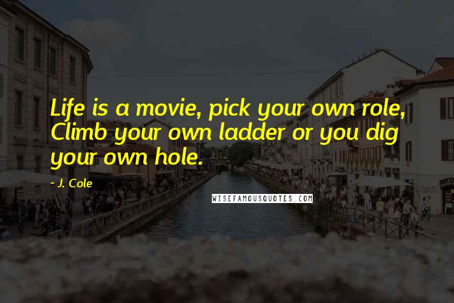 J. Cole Quotes: Life is a movie, pick your own role, Climb your own ladder or you dig your own hole.