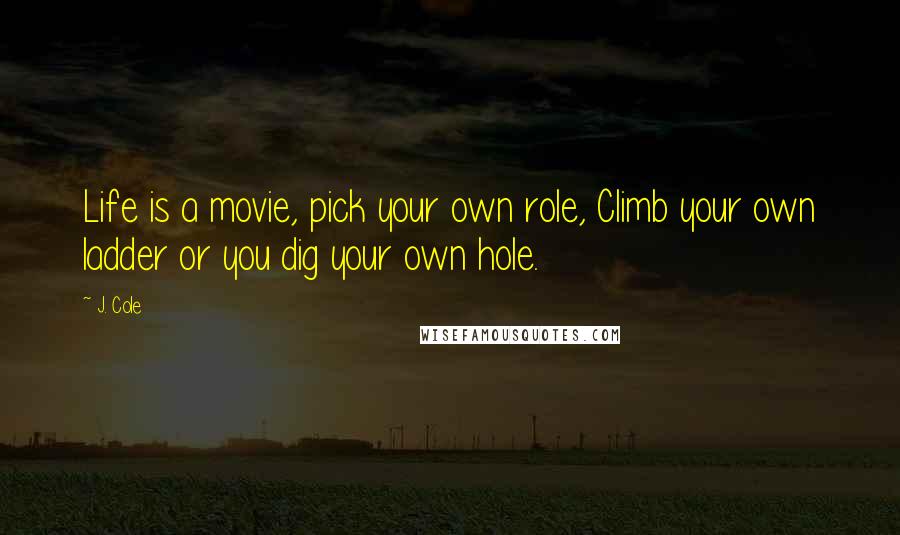 J. Cole Quotes: Life is a movie, pick your own role, Climb your own ladder or you dig your own hole.