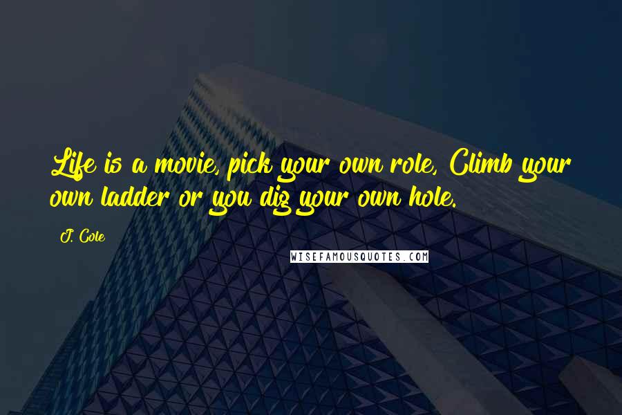 J. Cole Quotes: Life is a movie, pick your own role, Climb your own ladder or you dig your own hole.