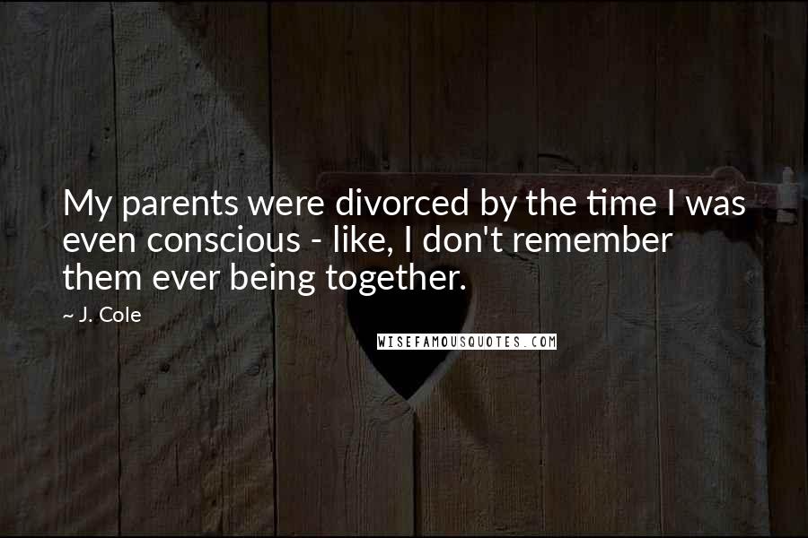 J. Cole Quotes: My parents were divorced by the time I was even conscious - like, I don't remember them ever being together.