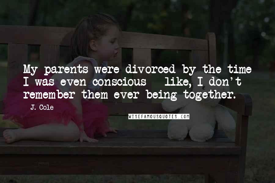 J. Cole Quotes: My parents were divorced by the time I was even conscious - like, I don't remember them ever being together.