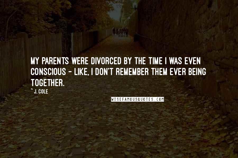 J. Cole Quotes: My parents were divorced by the time I was even conscious - like, I don't remember them ever being together.