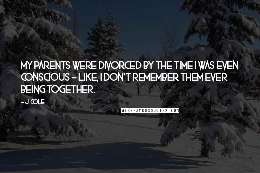 J. Cole Quotes: My parents were divorced by the time I was even conscious - like, I don't remember them ever being together.