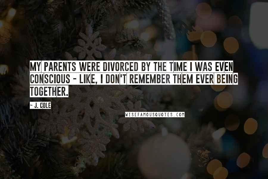 J. Cole Quotes: My parents were divorced by the time I was even conscious - like, I don't remember them ever being together.