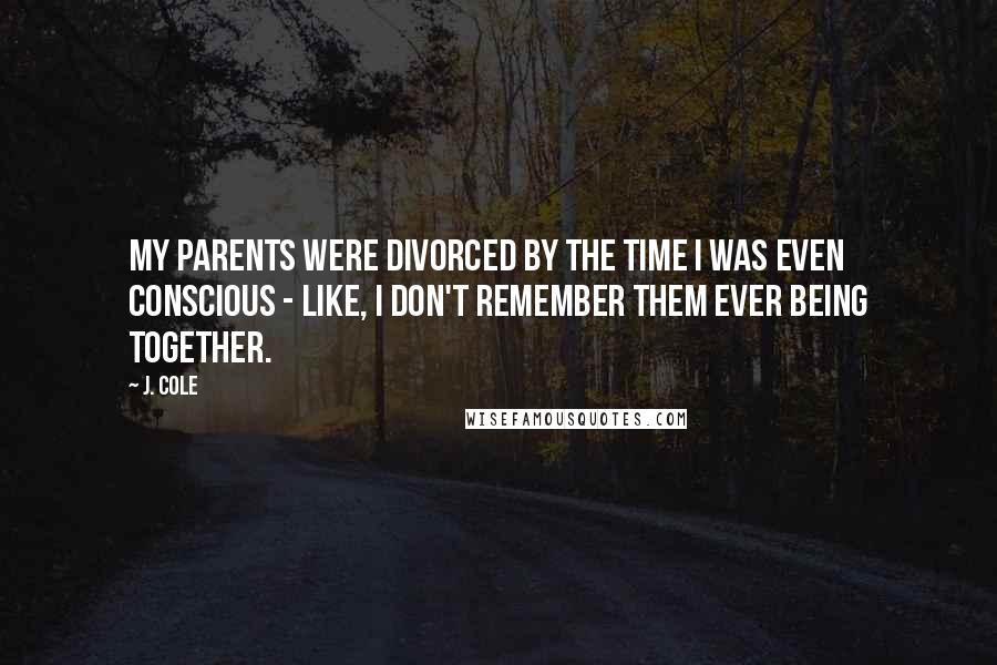 J. Cole Quotes: My parents were divorced by the time I was even conscious - like, I don't remember them ever being together.