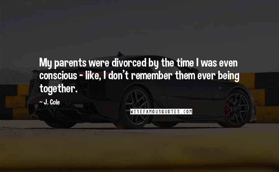 J. Cole Quotes: My parents were divorced by the time I was even conscious - like, I don't remember them ever being together.