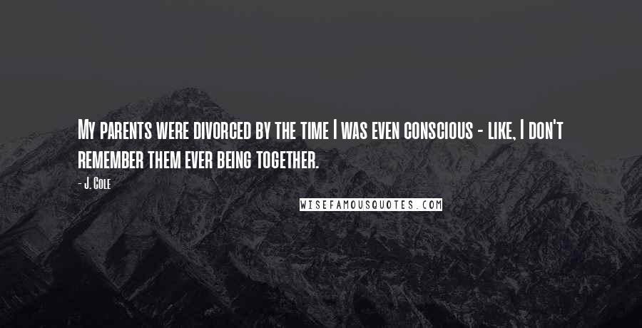 J. Cole Quotes: My parents were divorced by the time I was even conscious - like, I don't remember them ever being together.