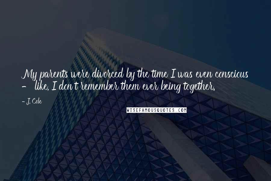 J. Cole Quotes: My parents were divorced by the time I was even conscious - like, I don't remember them ever being together.