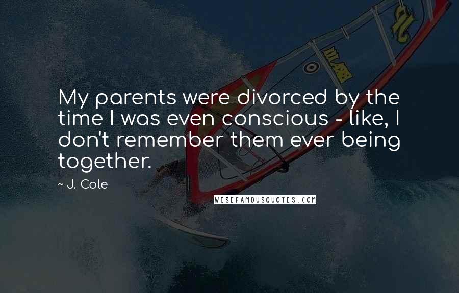 J. Cole Quotes: My parents were divorced by the time I was even conscious - like, I don't remember them ever being together.