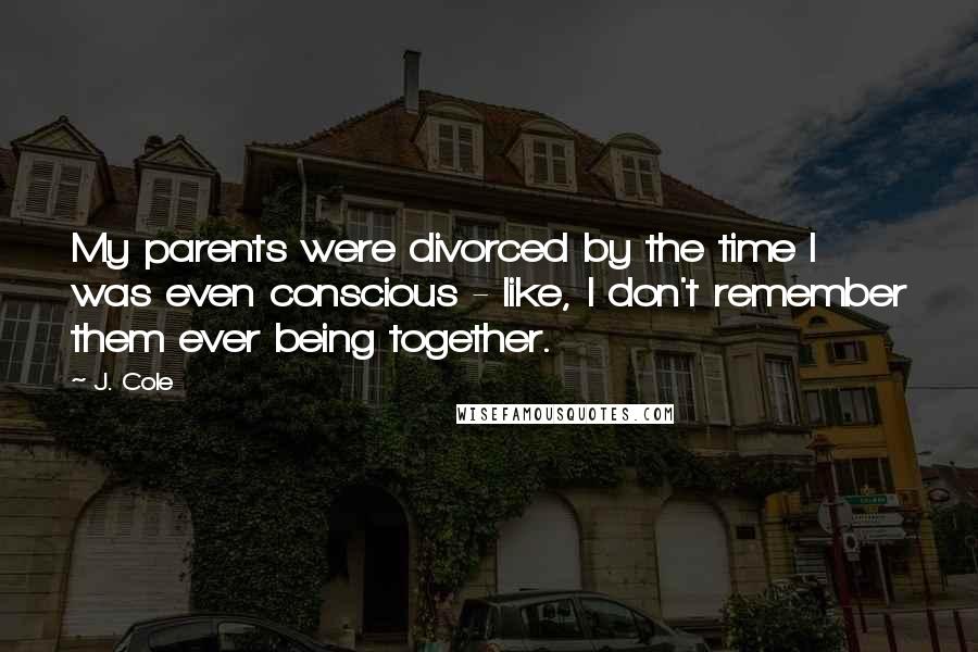 J. Cole Quotes: My parents were divorced by the time I was even conscious - like, I don't remember them ever being together.