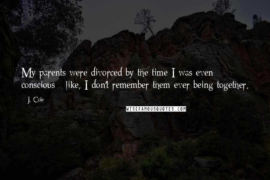 J. Cole Quotes: My parents were divorced by the time I was even conscious - like, I don't remember them ever being together.