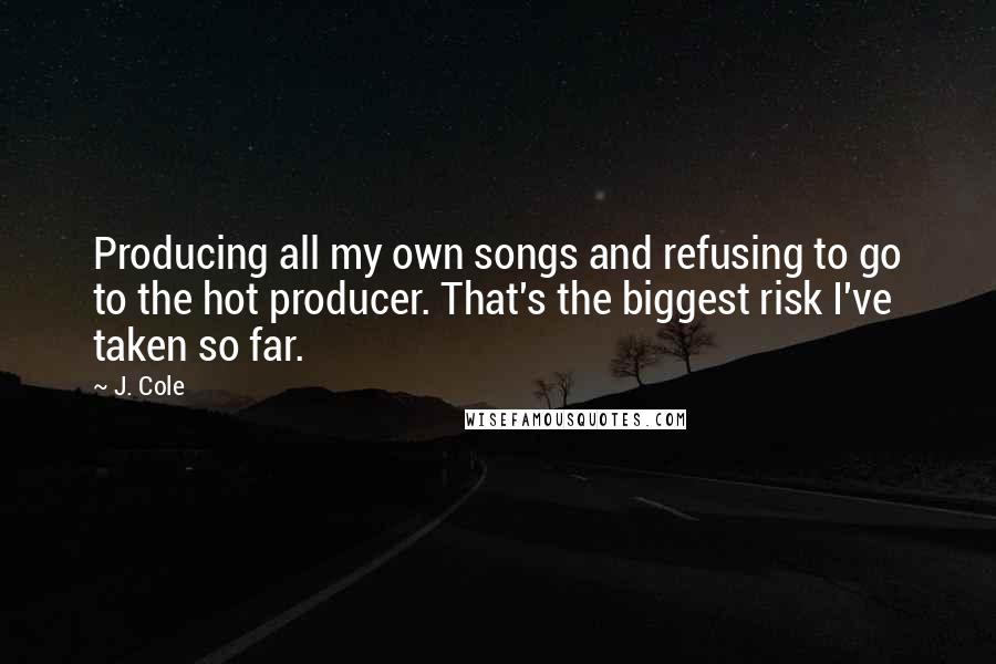 J. Cole Quotes: Producing all my own songs and refusing to go to the hot producer. That's the biggest risk I've taken so far.