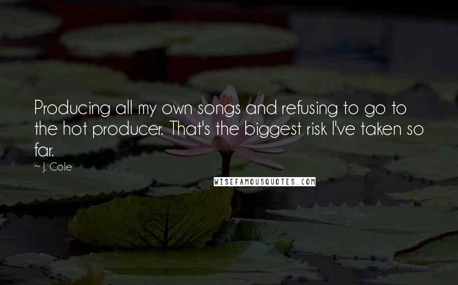 J. Cole Quotes: Producing all my own songs and refusing to go to the hot producer. That's the biggest risk I've taken so far.