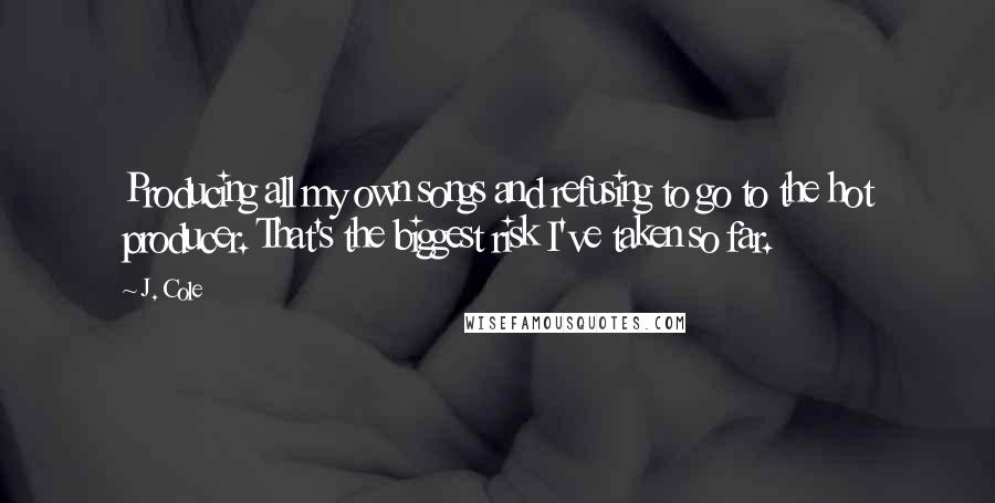 J. Cole Quotes: Producing all my own songs and refusing to go to the hot producer. That's the biggest risk I've taken so far.
