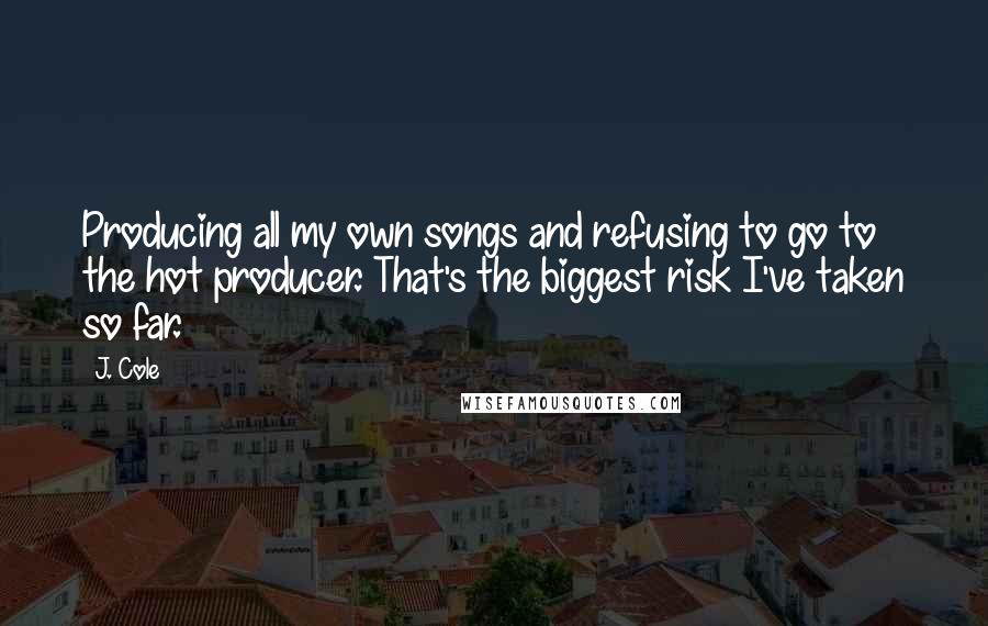 J. Cole Quotes: Producing all my own songs and refusing to go to the hot producer. That's the biggest risk I've taken so far.