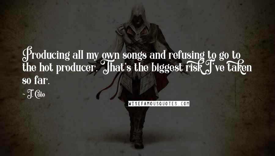 J. Cole Quotes: Producing all my own songs and refusing to go to the hot producer. That's the biggest risk I've taken so far.