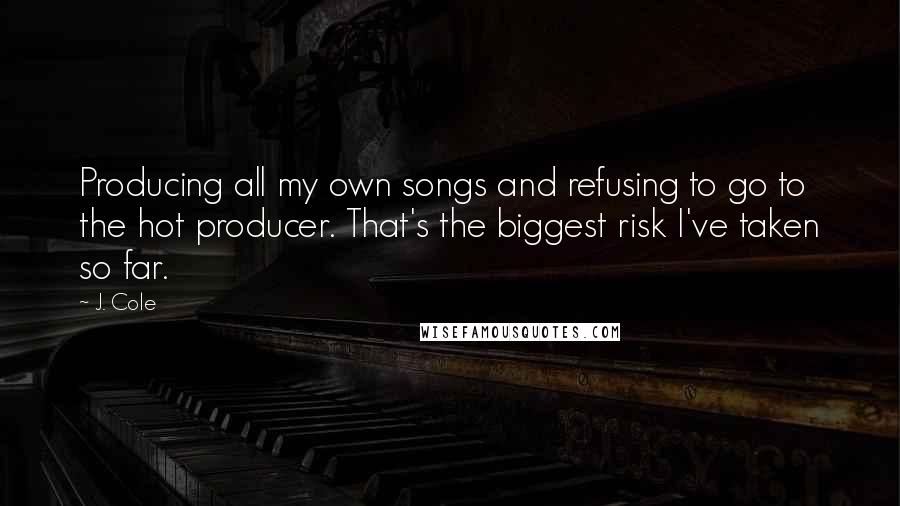 J. Cole Quotes: Producing all my own songs and refusing to go to the hot producer. That's the biggest risk I've taken so far.