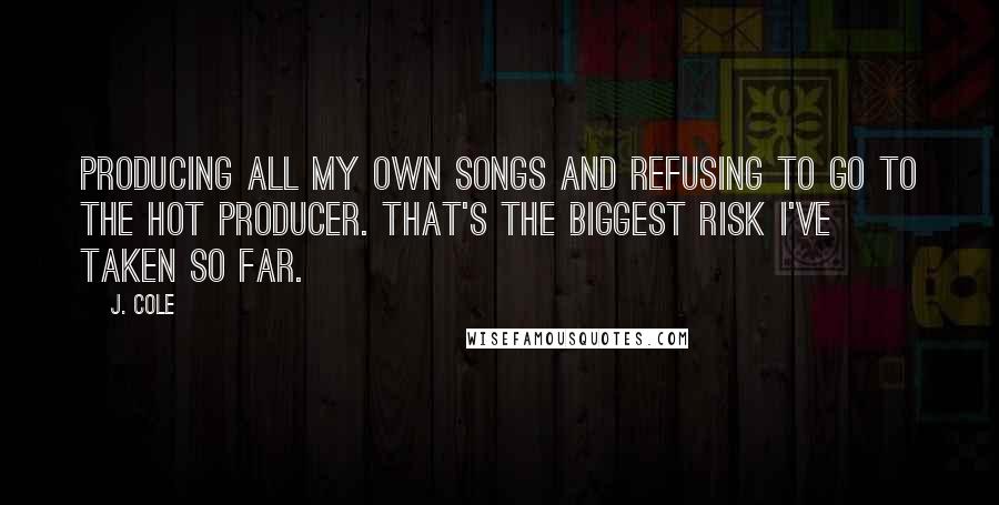 J. Cole Quotes: Producing all my own songs and refusing to go to the hot producer. That's the biggest risk I've taken so far.