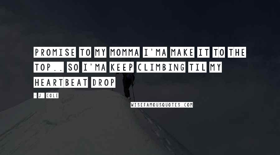J. Cole Quotes: Promise to my momma I'ma make it to the Top.. So I'ma keep climbing til my heartbeat drop