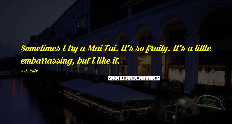 J. Cole Quotes: Sometimes I try a Mai Tai. It's so fruity. It's a little embarrassing, but I like it.
