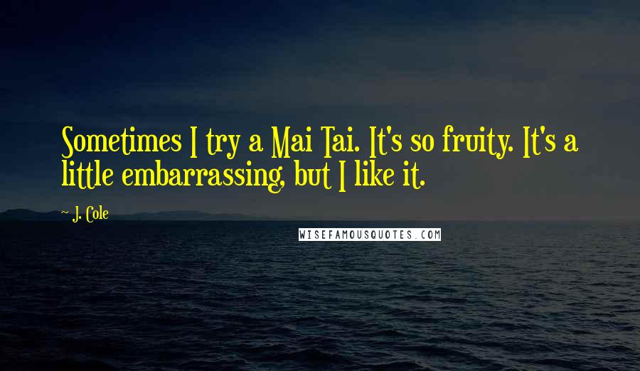 J. Cole Quotes: Sometimes I try a Mai Tai. It's so fruity. It's a little embarrassing, but I like it.