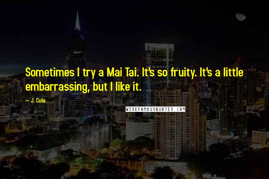 J. Cole Quotes: Sometimes I try a Mai Tai. It's so fruity. It's a little embarrassing, but I like it.