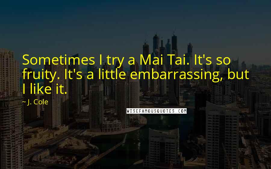 J. Cole Quotes: Sometimes I try a Mai Tai. It's so fruity. It's a little embarrassing, but I like it.