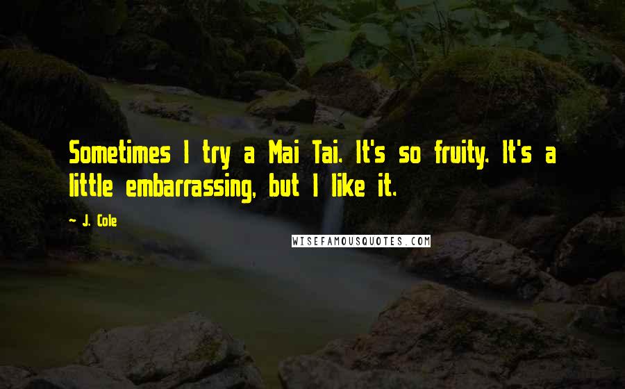 J. Cole Quotes: Sometimes I try a Mai Tai. It's so fruity. It's a little embarrassing, but I like it.