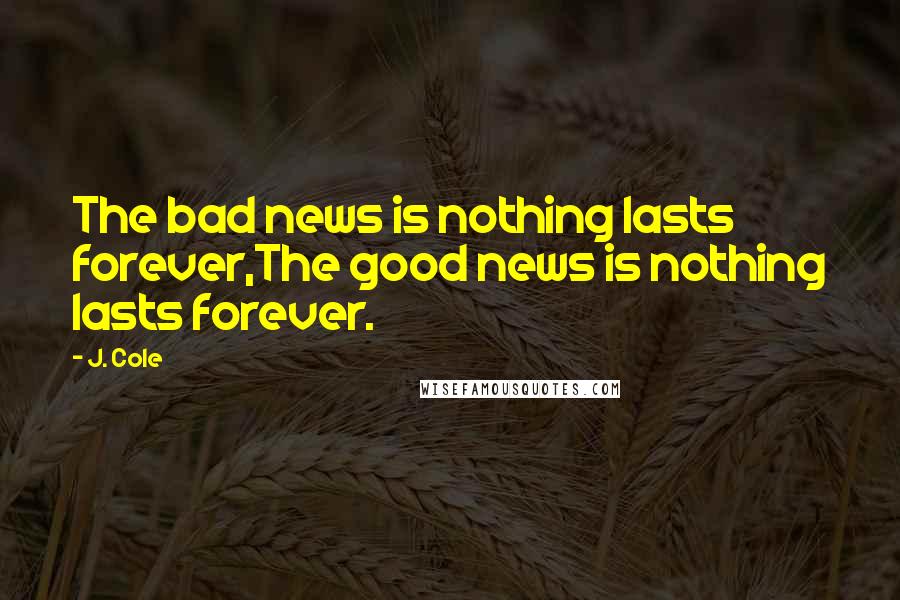 J. Cole Quotes: The bad news is nothing lasts forever,The good news is nothing lasts forever.