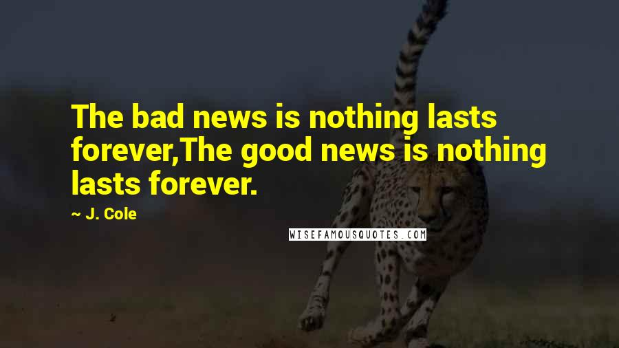 J. Cole Quotes: The bad news is nothing lasts forever,The good news is nothing lasts forever.