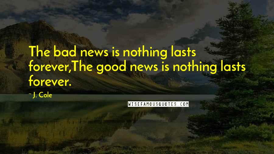 J. Cole Quotes: The bad news is nothing lasts forever,The good news is nothing lasts forever.
