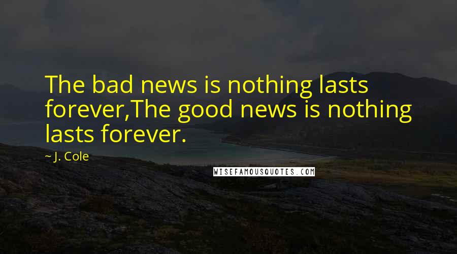 J. Cole Quotes: The bad news is nothing lasts forever,The good news is nothing lasts forever.