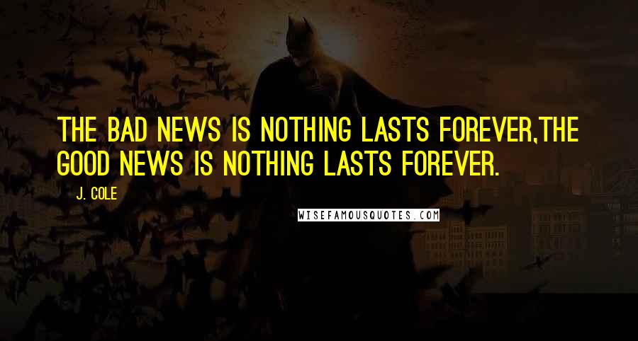 J. Cole Quotes: The bad news is nothing lasts forever,The good news is nothing lasts forever.