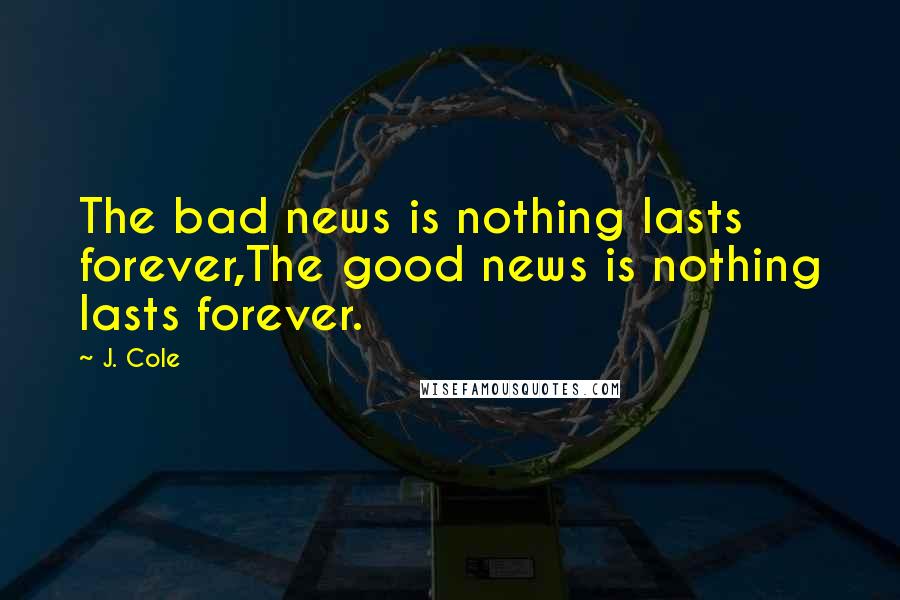 J. Cole Quotes: The bad news is nothing lasts forever,The good news is nothing lasts forever.