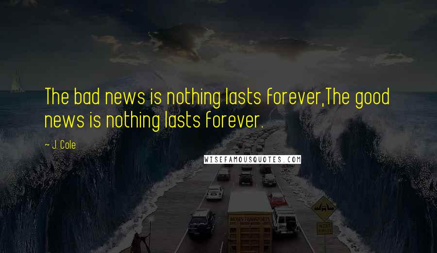 J. Cole Quotes: The bad news is nothing lasts forever,The good news is nothing lasts forever.