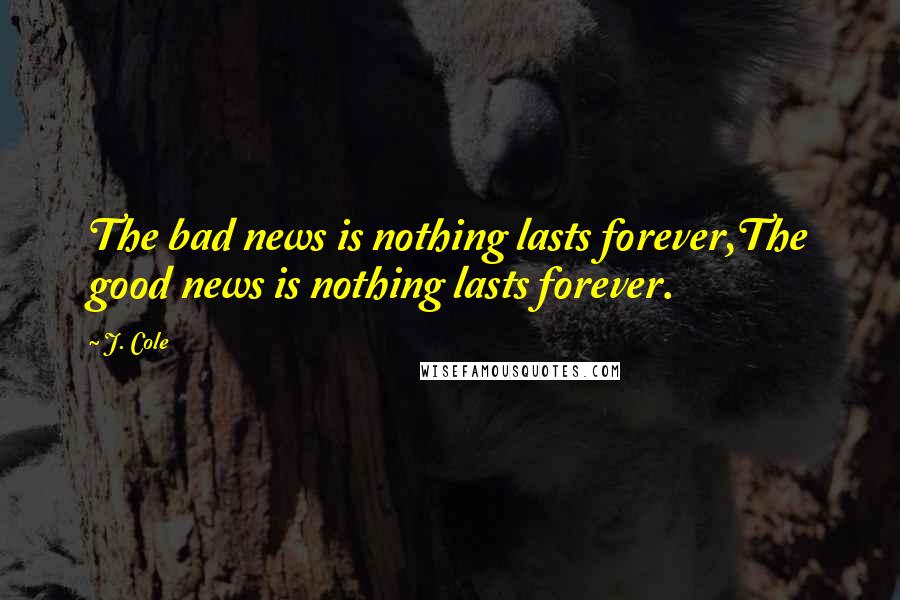 J. Cole Quotes: The bad news is nothing lasts forever,The good news is nothing lasts forever.