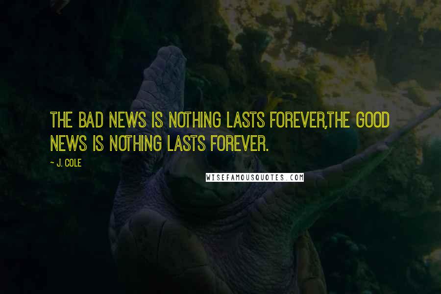 J. Cole Quotes: The bad news is nothing lasts forever,The good news is nothing lasts forever.