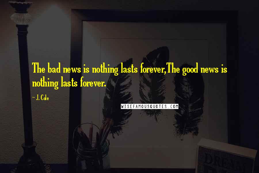 J. Cole Quotes: The bad news is nothing lasts forever,The good news is nothing lasts forever.