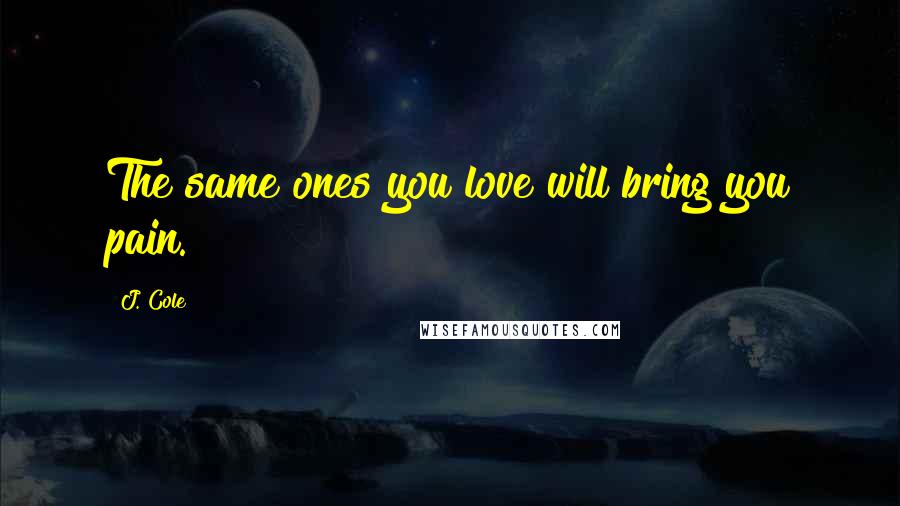 J. Cole Quotes: The same ones you love will bring you pain.