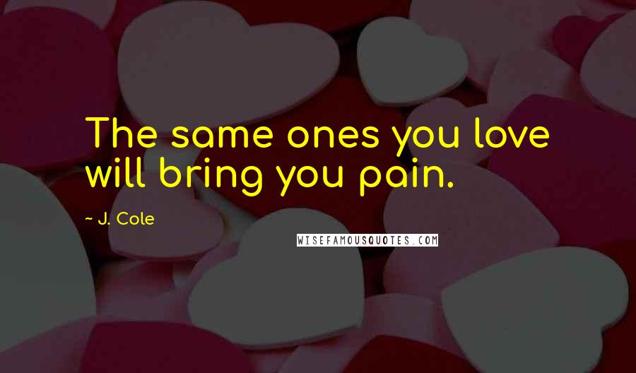 J. Cole Quotes: The same ones you love will bring you pain.