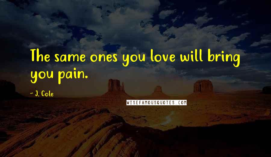 J. Cole Quotes: The same ones you love will bring you pain.