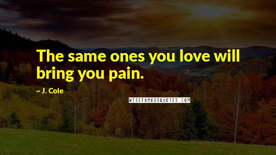 J. Cole Quotes: The same ones you love will bring you pain.