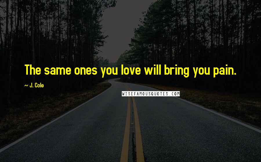 J. Cole Quotes: The same ones you love will bring you pain.