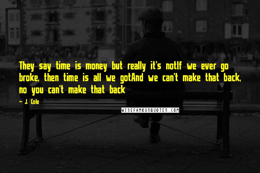 J. Cole Quotes: They say time is money but really it's notIf we ever go broke, then time is all we gotAnd we can't make that back, no you can't make that back